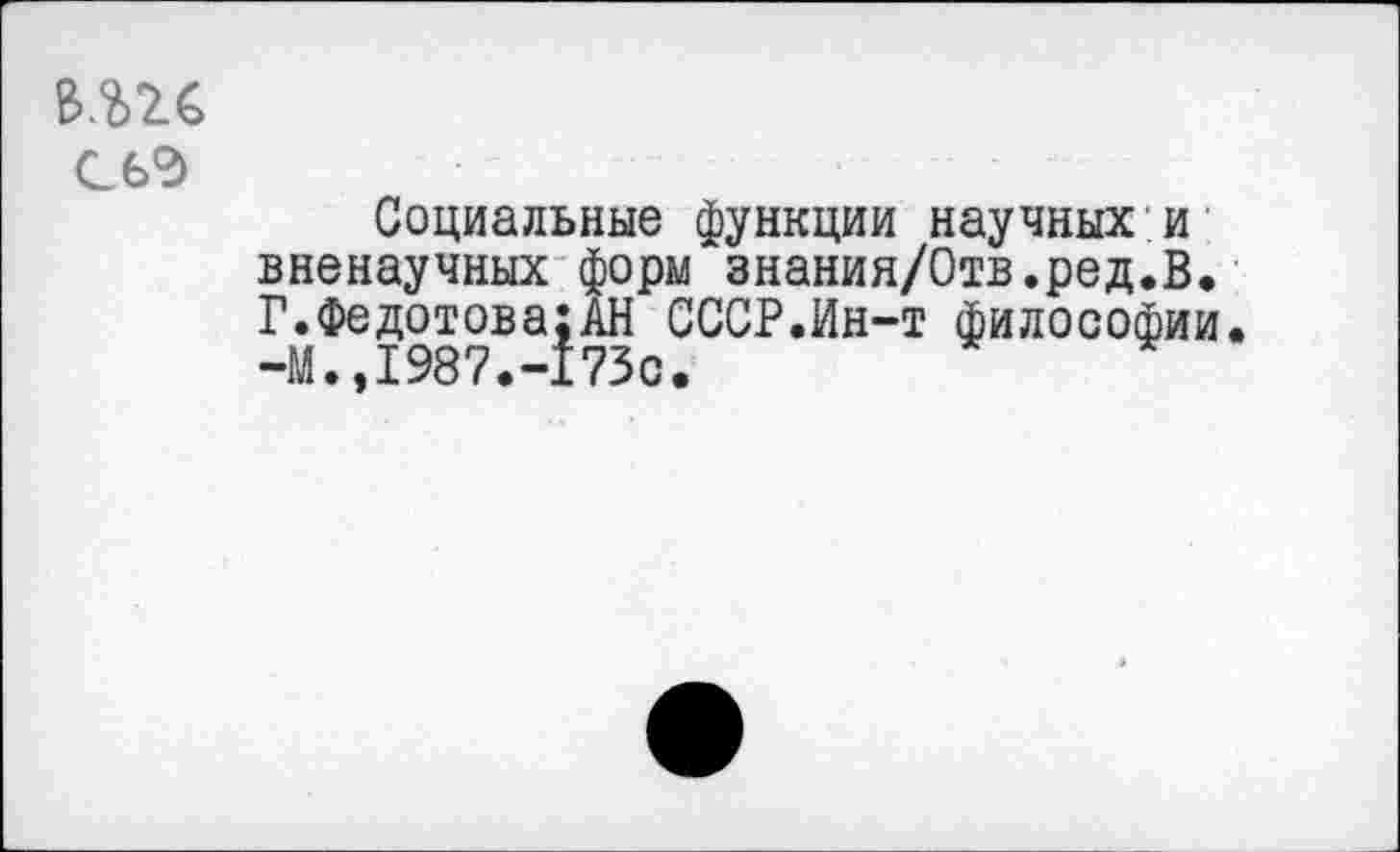 ﻿в.ш СЬ2>
Социальные функции научных и вненаучных форм знания/Отв.ред.В. Г.Федотова;АН СССР.Ин-т философии. -М.,1987.-173с.